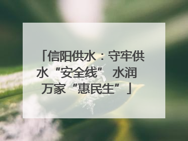 信阳供水：守牢供水“安全线” 水润万家“惠民生”