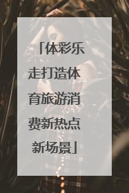 体彩乐走打造体育旅游消费新热点新场景
