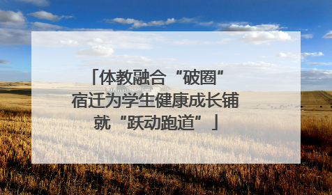 体教融合“破圈” 宿迁为学生健康成长铺就“跃动跑道”