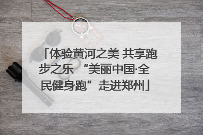 体验黄河之美 共享跑步之乐 “美丽中国·全民健身跑”走进郑州