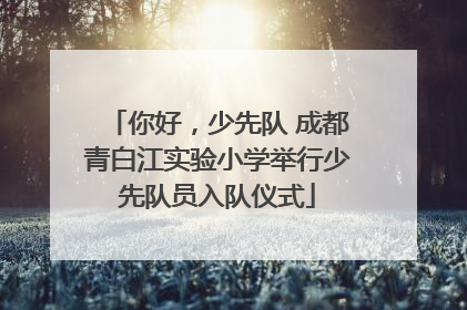 你好，少先队 成都青白江实验小学举行少先队员入队仪式