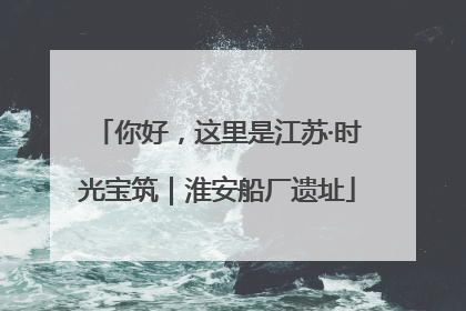 你好，这里是江苏·时光宝筑｜淮安船厂遗址