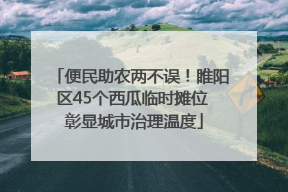 便民助农两不误！睢阳区45个西瓜临时摊位 彰显城市治理温度