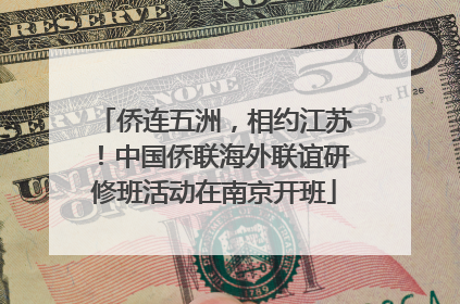 侨连五洲，相约江苏！中国侨联海外联谊研修班活动在南京开班