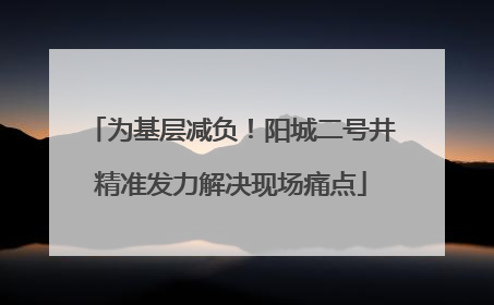 为基层减负！阳城二号井精准发力解决现场痛点