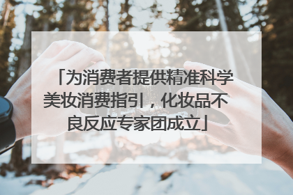 为消费者提供精准科学美妆消费指引，化妆品不良反应专家团成立