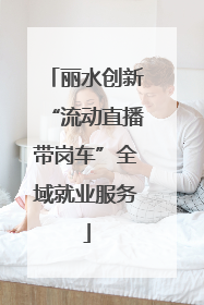 丽水创新“流动直播带岗车”全域就业服务