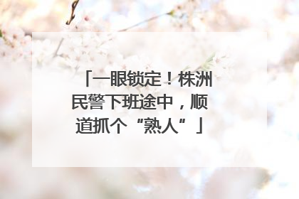 一眼锁定！株洲民警下班途中，顺道抓个“熟人”