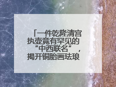 一件乾隆清宫执壶竟有罕见的“中西联名”，揭开铜胎画珐琅器的神秘面纱