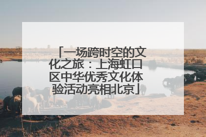 一场跨时空的文化之旅：上海虹口区中华优秀文化体验活动亮相北京