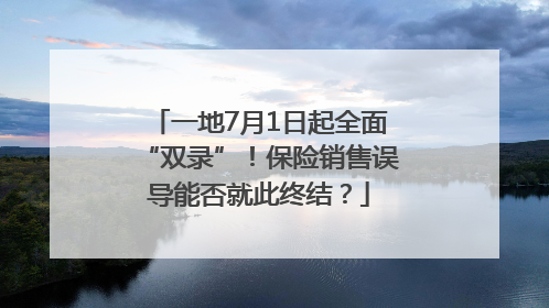 一地7月1日起全面“双录”！保险销售误导能否就此终结？