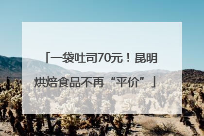 一袋吐司70元！昆明烘焙食品不再“平价”