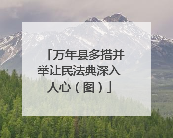 万年县多措并举让民法典深入人心（图）