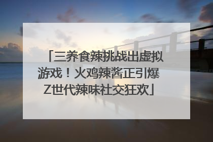 三养食辣挑战出虚拟游戏！火鸡辣酱正引爆Z世代辣味社交狂欢