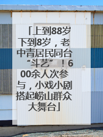 上到88岁下到8岁，老中青居民同台“斗艺”！600余人次参与，小戏小剧搭起崂山群众大舞台
