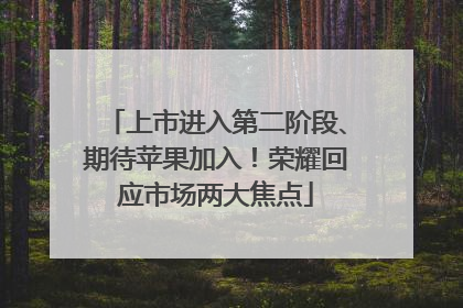 上市进入第二阶段、期待苹果加入！荣耀回应市场两大焦点