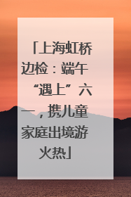 上海虹桥边检：端午“遇上”六一，携儿童家庭出境游火热
