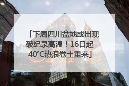 下周四川盆地或出现破纪录高温！16日起40℃热浪卷土重来