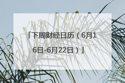 下周财经日历（6月16日-6月22日）