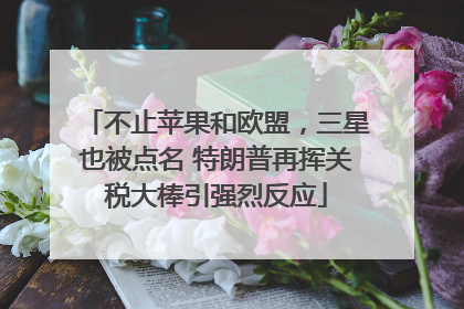 不止苹果和欧盟，三星也被点名 特朗普再挥关税大棒引强烈反应