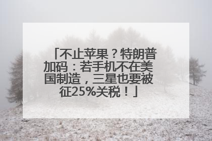 不止苹果？特朗普加码：若手机不在美国制造，三星也要被征25%关税！