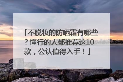 不脱妆的防晒霜有哪些？懂行的人都推荐这10款，公认值得入手！
