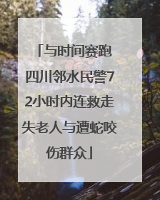 与时间赛跑 四川邻水民警72小时内连救走失老人与遭蛇咬伤群众