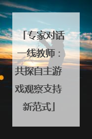 专家对话一线教师：共探自主游戏观察支持新范式