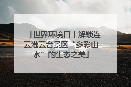 世界环境日丨解锁连云港云台景区“多彩山水”的生态之美