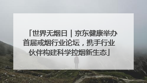 世界无烟日｜京东健康举办首届戒烟行业论坛，携手行业伙伴构建科学控烟新生态