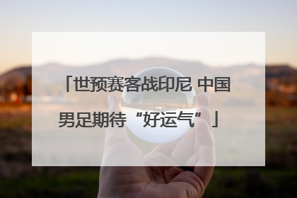 世预赛客战印尼 中国男足期待“好运气”