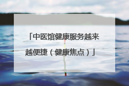 中医馆健康服务越来越便捷（健康焦点）