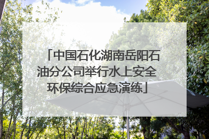 中国石化湖南岳阳石油分公司举行水上安全环保综合应急演练