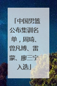 中国男篮公布集训名单，周琦、曾凡博、雷蒙、廖三宁入选