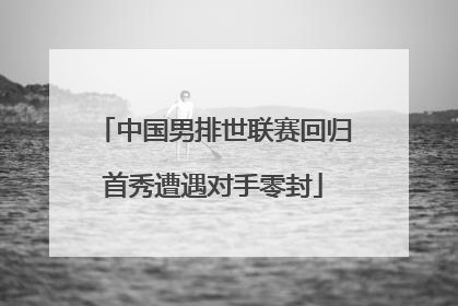中国男排世联赛回归首秀遭遇对手零封