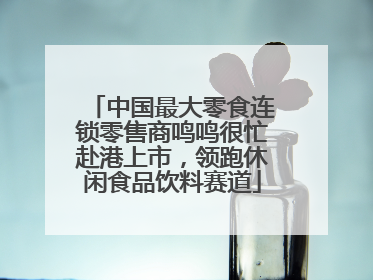 中国最大零食连锁零售商鸣鸣很忙赴港上市，领跑休闲食品饮料赛道