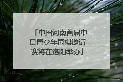 中国河南首届中日青少年围棋邀请赛将在洛阳举办