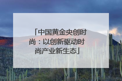中国黄金央创时尚：以创新驱动时尚产业新生态