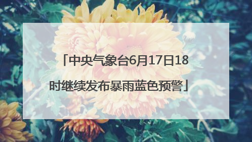 中央气象台6月17日18时继续发布暴雨蓝色预警