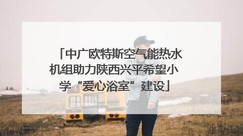 中广欧特斯空气能热水机组助力陕西兴平希望小学“爱心浴室”建设