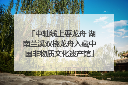 中轴线上耍龙舟 湖南兰溪双桡龙舟入藏中国非物质文化遗产馆