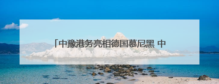 中豫港务亮相德国慕尼黑 中欧班列（郑州）深耕欧亚市场