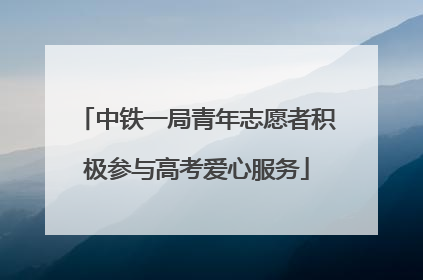 中铁一局青年志愿者积极参与高考爱心服务