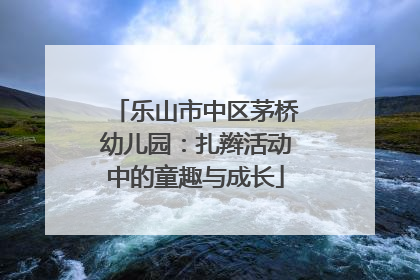 乐山市中区茅桥幼儿园：扎辫活动中的童趣与成长