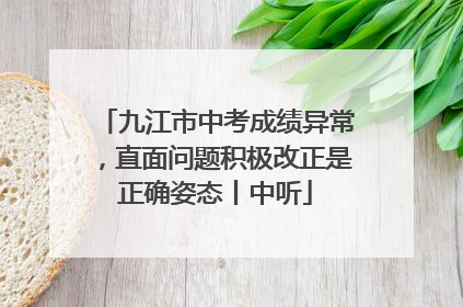 九江市中考成绩异常，直面问题积极改正是正确姿态丨中听