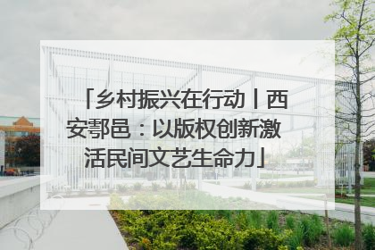 乡村振兴在行动丨西安鄠邑：以版权创新激活民间文艺生命力