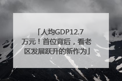 人均GDP12.7万元！首位背后，看老区发展跃升的新作为