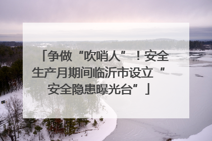 争做“吹哨人”！安全生产月期间临沂市设立“安全隐患曝光台”
