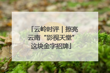 云岭时评｜擦亮云南“影视天堂”这块金字招牌