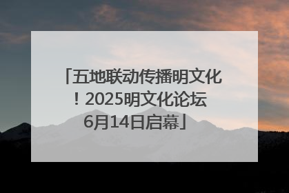 五地联动传播明文化！2025明文化论坛6月14日启幕